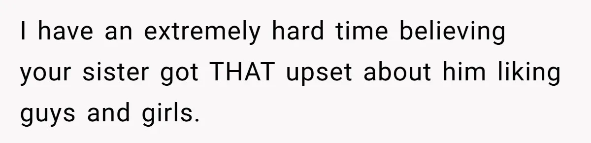 I have an extremely hard time believing your sister got THAT upset about him liking guys and girls.