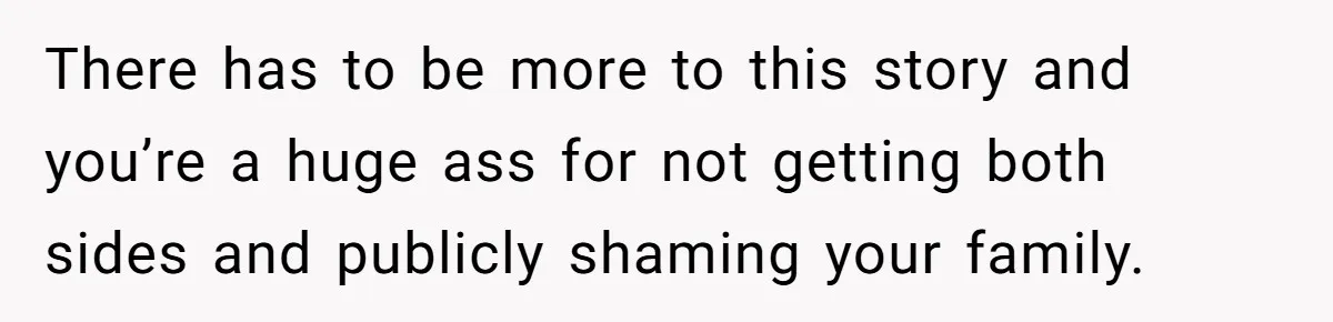 There has to be more to this story and you’re a huge ass for not getting both sides and publicly shaming your family.
