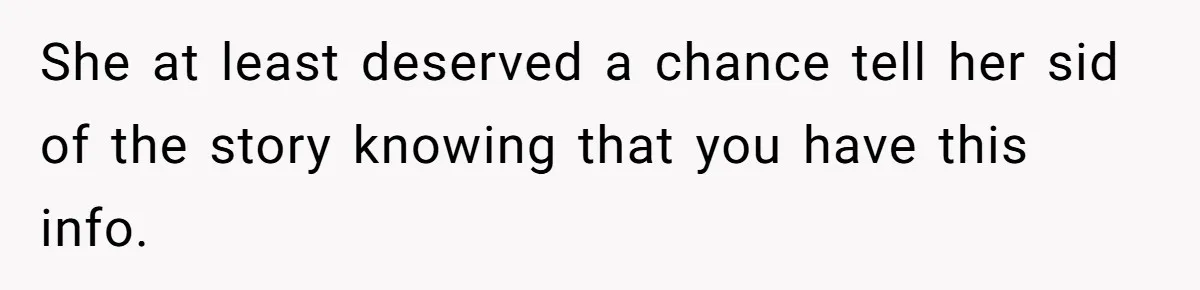 She at least deserved a chance tell her sid of the story knowing that you have this info.