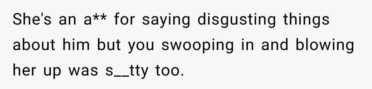 She's an a** for saying disgusting things about him but you swooping in and blowing her up was s__tty too.