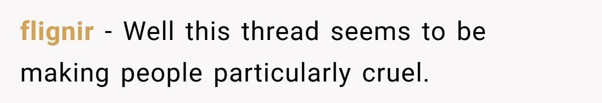 flignir − Well this thread seems to be making people particularly cruel.