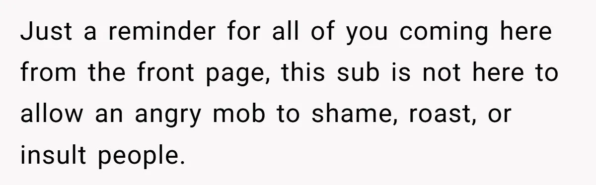 Just a reminder for all of you coming here from the front page, this sub is not here to allow an angry mob to shame, roast, or insult people.