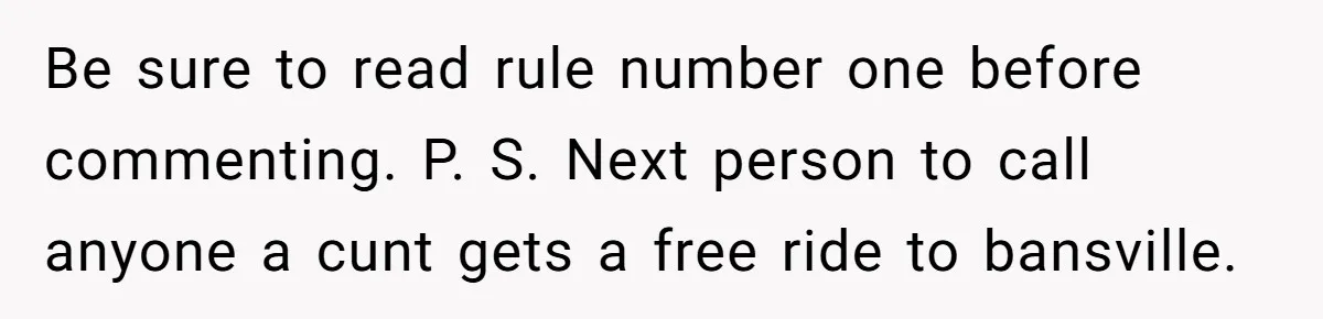 Be sure to read rule number one before commenting. P. S. Next person to call anyone a cunt gets a free ride to bansville.