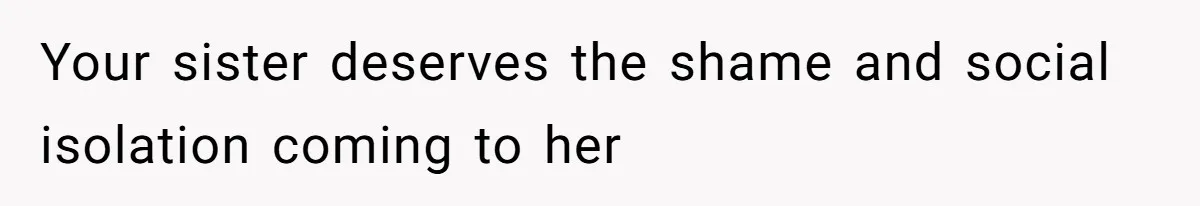 Your sister deserves the shame and social isolation coming to her