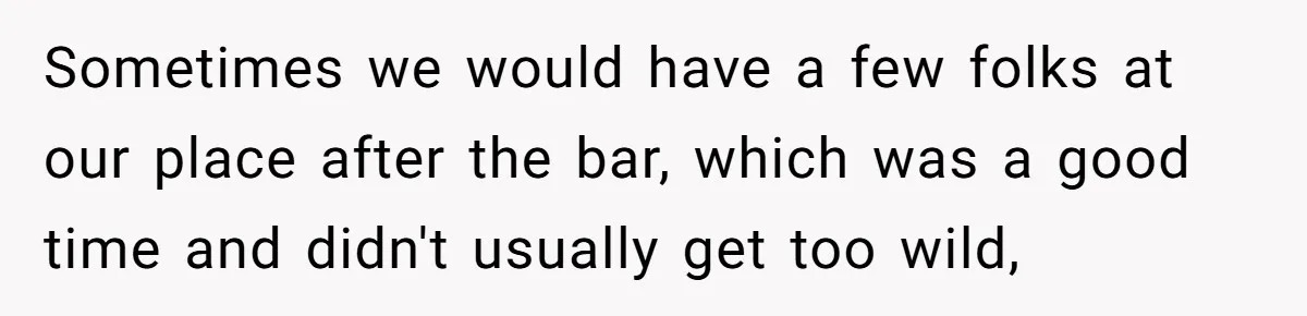Sometimes we would have a few folks at our place after the bar, which was a good time and didn't usually get too wild,