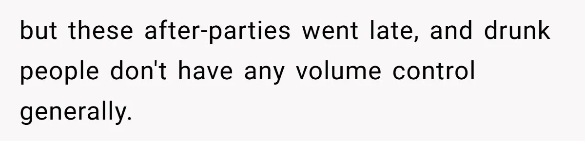 but these after-parties went late, and drunk people don't have any volume control generally.
