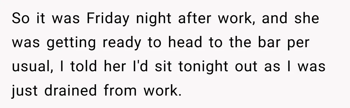 So it was Friday night after work, and she was getting ready to head to the bar per usual, I told her I'd sit tonight out as I was just...
