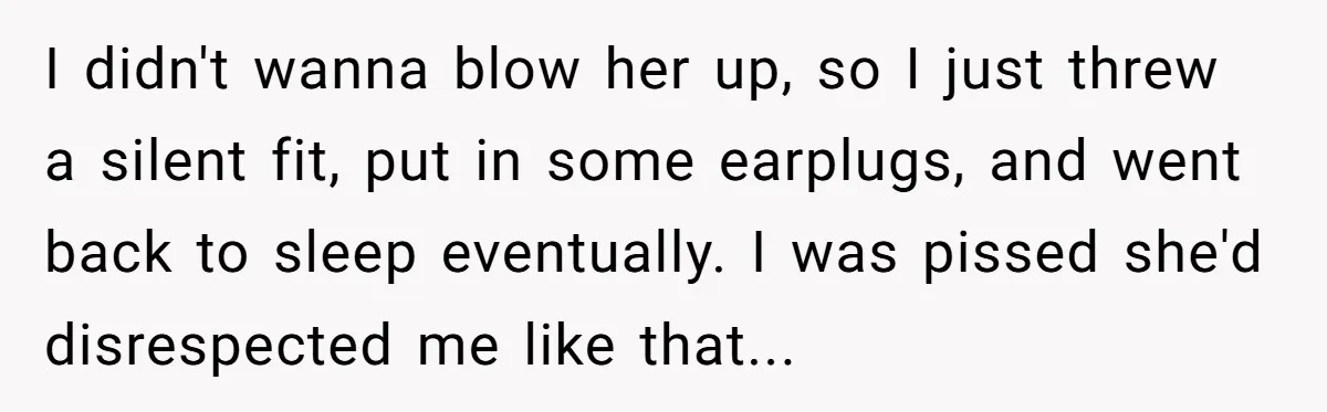 I didn't wanna blow her up, so I just threw a silent fit, put in some earplugs, and went back to sleep eventually. I was pissed she'd disrespected me like...
