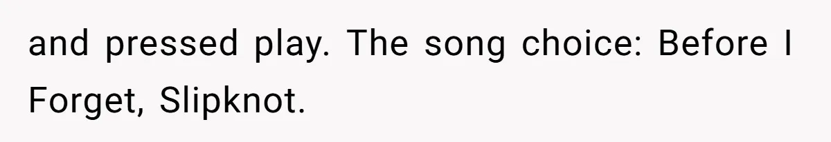 and pressed play. The song choice: Before I Forget, Slipknot.