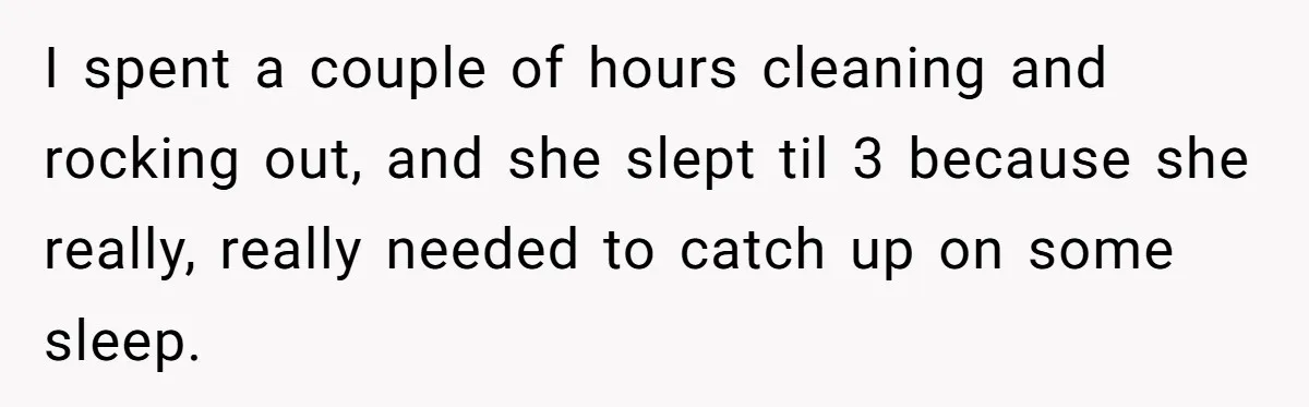 I spent a couple of hours cleaning and rocking out, and she slept til 3 because she really, really needed to catch up on some sleep.