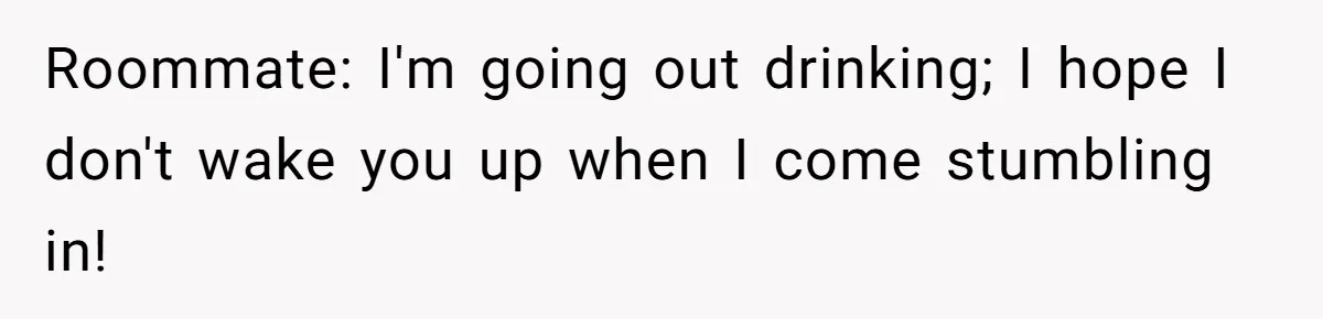 Roommate: I'm going out drinking; I hope I don't wake you up when I come stumbling in!