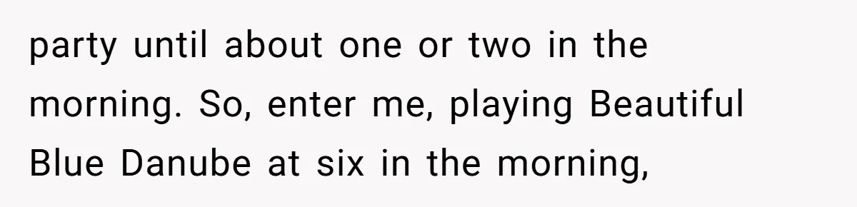 party until about one or two in the morning. So, enter me, playing Beautiful Blue Danube at six in the morning,