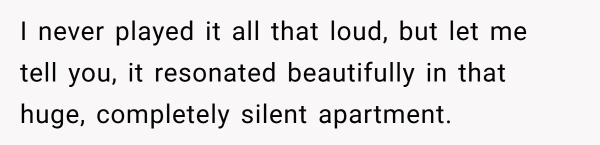 I never played it all that loud, but let me tell you, it resonated beautifully in that huge, completely silent apartment.