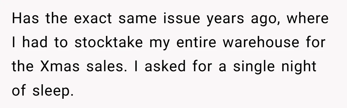 Has the exact same issue years ago, where I had to stocktake my entire warehouse for the Xmas sales. I asked for a single night of sleep.