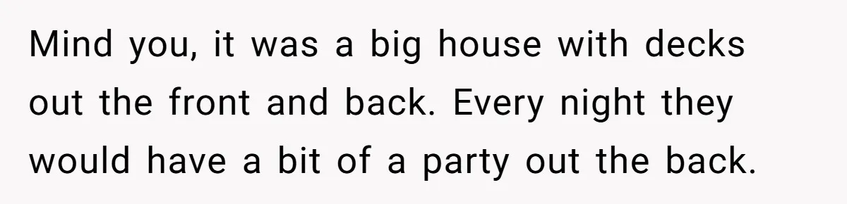 Mind you, it was a big house with decks out the front and back. Every night they would have a bit of a party out the back.