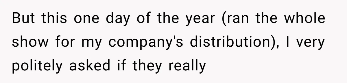 But this one day of the year (ran the whole show for my company's distribution), I very politely asked if they really