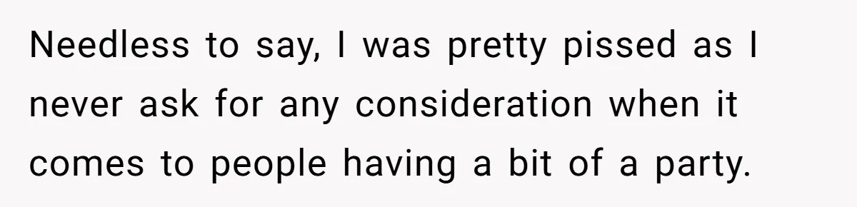 Needless to say, I was pretty pissed as I never ask for any consideration when it comes to people having a bit of a party.