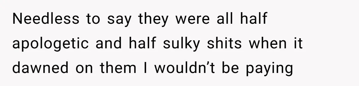 Needless to say they were all half apologetic and half sulky shits when it dawned on them I wouldn’t be paying