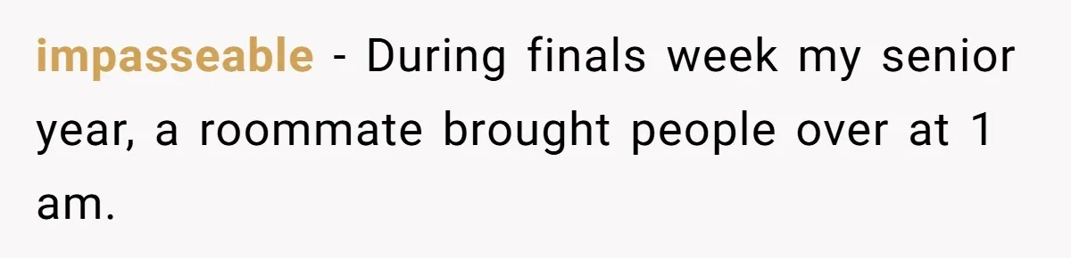 impasseable − During finals week my senior year, a roommate brought people over at 1 am.
