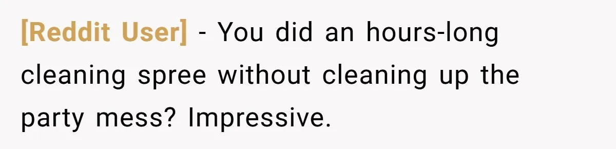 [Reddit User] − You did an hours-long cleaning spree without cleaning up the party mess? Impressive.