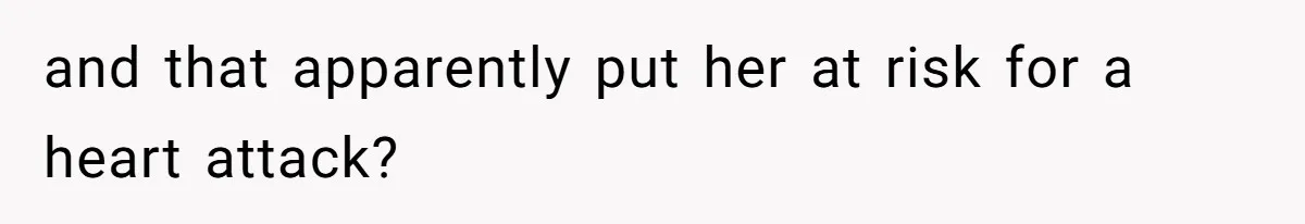 and that apparently put her at risk for a heart attack?