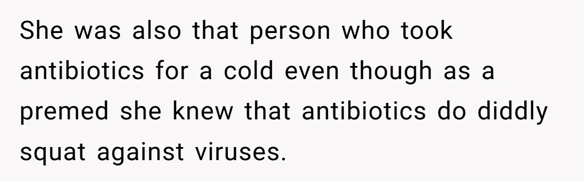 She was also that person who took antibiotics for a cold even though as a premed she knew that antibiotics do diddly squat against viruses.