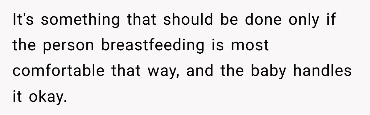 Bride Requests Videographer To Avoid Capturing Sister’s Breastfeeding, Sister Calls It ‘Neglectful’ It's something that should be done only if the person breastfeeding is most comfortable that way, and the baby handles it okay.