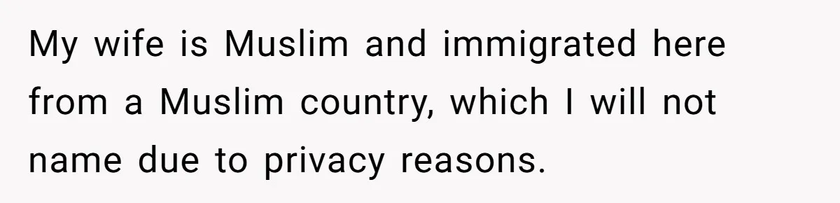 My wife is Muslim and immigrated here from a Muslim country, which I will not name due to privacy reasons.