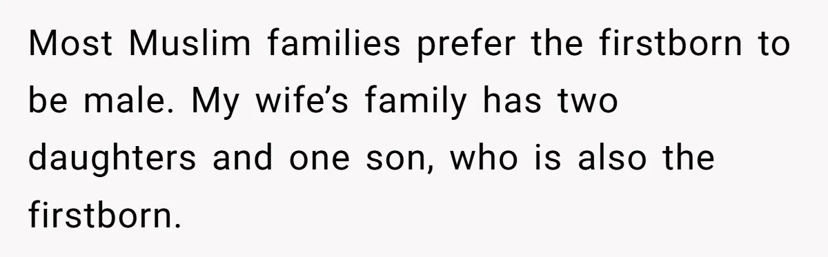 Most Muslim families prefer the firstborn to be male. My wife’s family has two daughters and one son, who is also the firstborn.