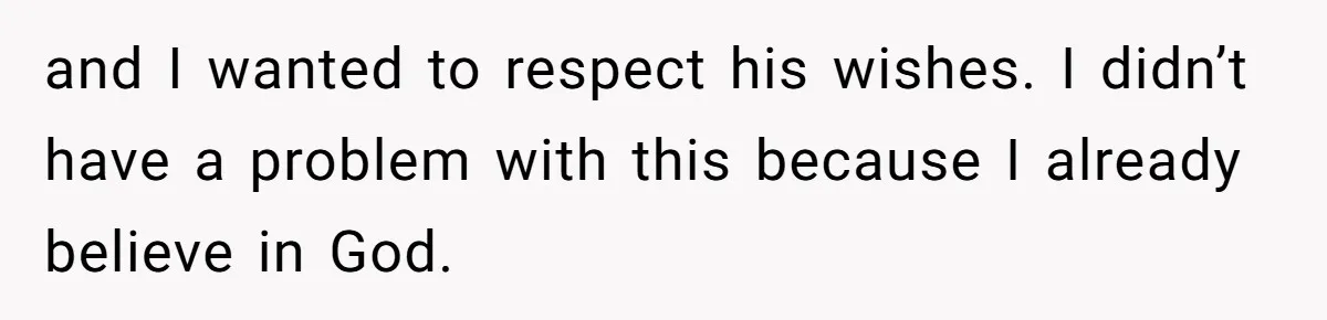 and I wanted to respect his wishes. I didn’t have a problem with this because I already believe in God.
