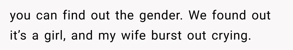 you can find out the gender. We found out it’s a girl, and my wife burst out crying.