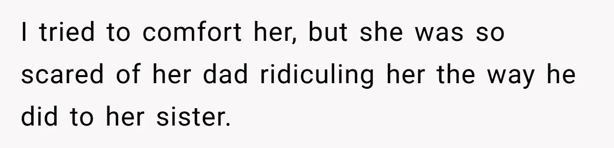 I tried to comfort her, but she was so scared of her dad ridiculing her the way he did to her sister.