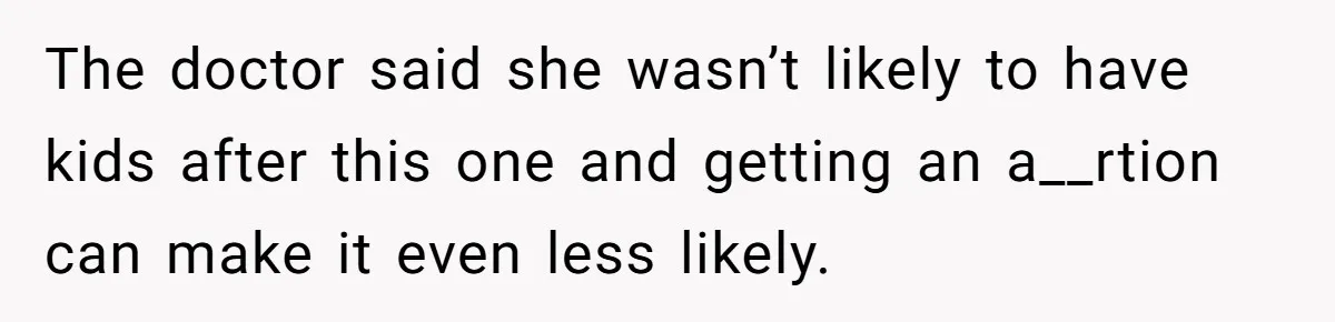 The doctor said she wasn’t likely to have kids after this one and getting an a__rtion can make it even less likely.