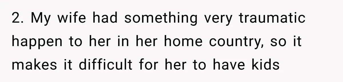 2. My wife had something very traumatic happen to her in her home country, so it makes it difficult for her to have kids