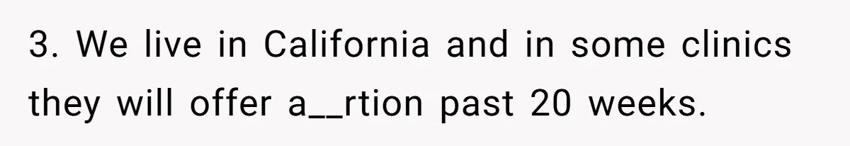 3. We live in California and in some clinics they will offer a__rtion past 20 weeks.