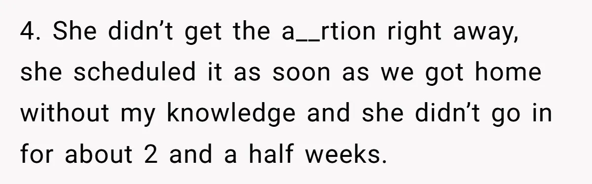 4. She didn’t get the a__rtion right away, she scheduled it as soon as we got home without my knowledge and she didn’t go in for about 2 and a...