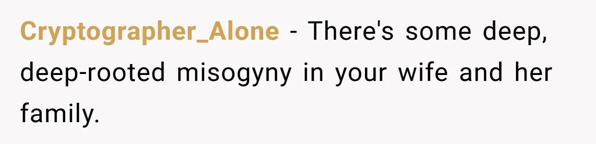 Cryptographer_Alone − There's some deep, deep-rooted misogyny in your wife and her family.