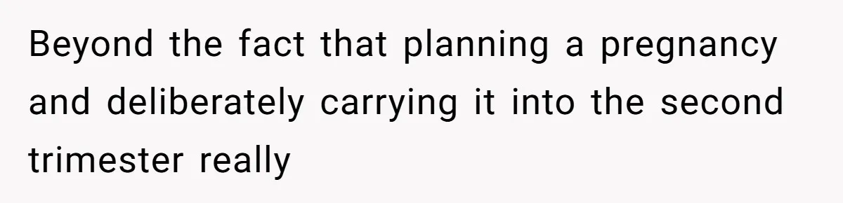 Beyond the fact that planning a pregnancy and deliberately carrying it into the second trimester really