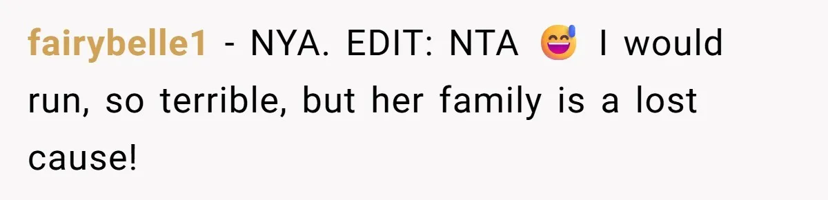 fairybelle1 − NYA. EDIT: NTA 😅 I would run, so terrible, but her family is a lost cause!