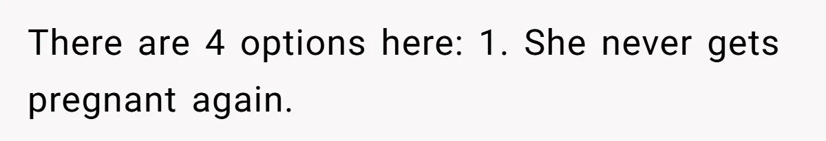 There are 4 options here: 1. She never gets pregnant again.