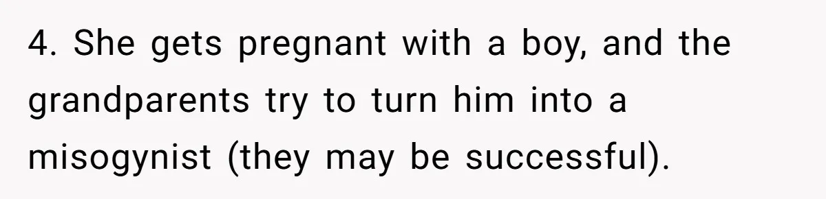 4. She gets pregnant with a boy, and the grandparents try to turn him into a misogynist (they may be successful).