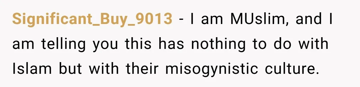 Significant_Buy_9013 − I am MUslim, and I am telling you this has nothing to do with Islam but with their misogynistic culture.