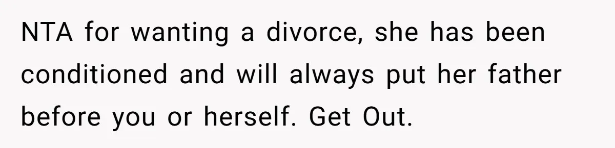 NTA for wanting a divorce, she has been conditioned and will always put her father before you or herself. Get Out.