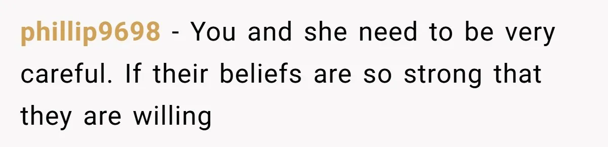 phillip9698 − You and she need to be very careful. If their beliefs are so strong that they are willing