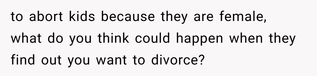 to abort kids because they are female, what do you think could happen when they find out you want to divorce?