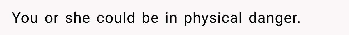 You or she could be in physical danger.