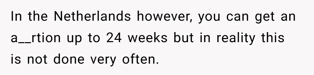 In the Netherlands however, you can get an a__rtion up to 24 weeks but in reality this is not done very often.
