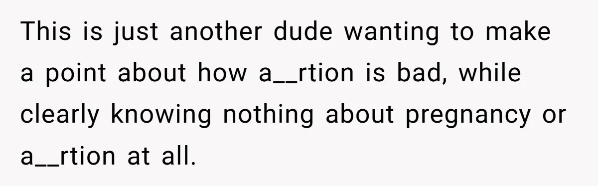 This is just another dude wanting to make a point about how a__rtion is bad, while clearly knowing nothing about pregnancy or a__rtion at all.