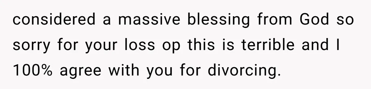 considered a massive blessing from God so sorry for your loss op this is terrible and I 100% agree with you for divorcing.