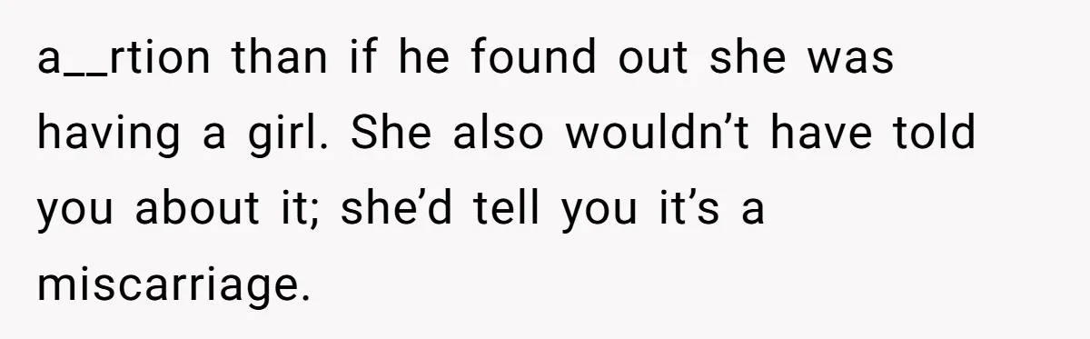 a__rtion than if he found out she was having a girl. She also wouldn’t have told you about it; she’d tell you it’s a miscarriage.